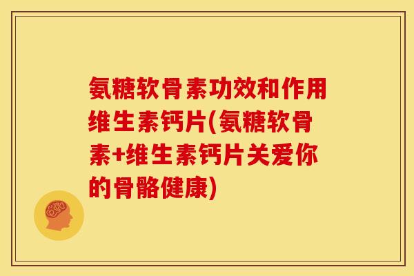 氨糖软骨素功效和作用维生素钙片(氨糖软骨素+维生素钙片关爱你的骨骼健康)-第1张图片-关节骑士
