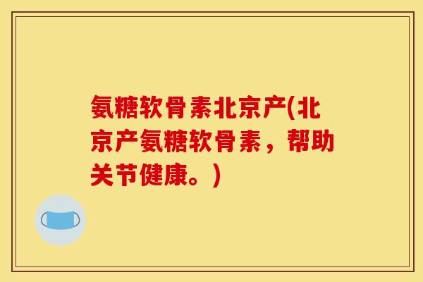 氨糖软骨素北京产(北京产氨糖软骨素，帮助关节健康。)