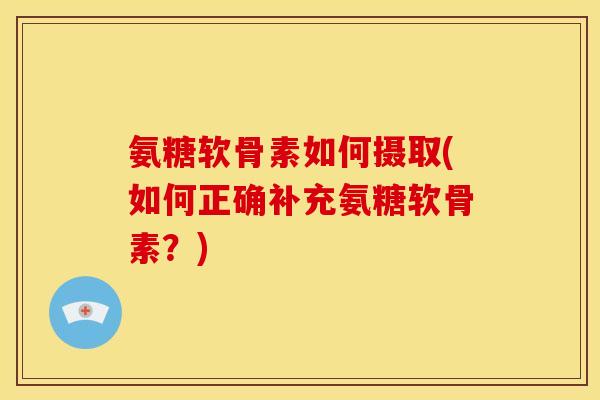 氨糖软骨素如何摄取(如何正确补充氨糖软骨素？)