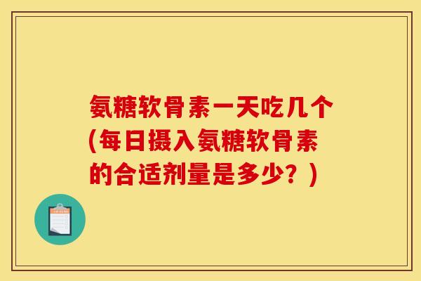 氨糖软骨素一天吃几个(每日摄入氨糖软骨素的合适剂量是多少？)