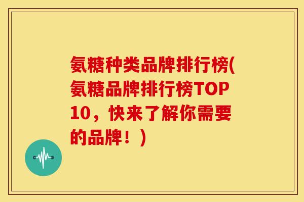 氨糖种类品牌排行榜(氨糖品牌排行榜TOP10，快来了解你需要的品牌！)