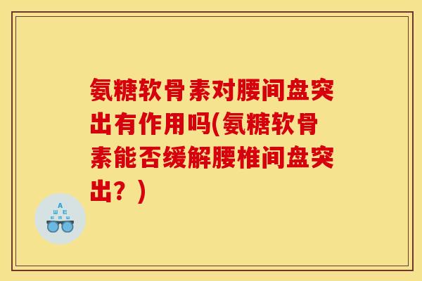 氨糖软骨素对腰间盘突出有作用吗(氨糖软骨素能否缓解腰椎间盘突出？)