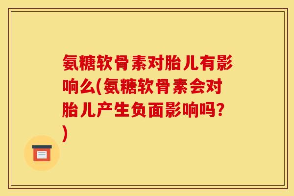 氨糖软骨素对胎儿有影响么(氨糖软骨素会对胎儿产生负面影响吗？)