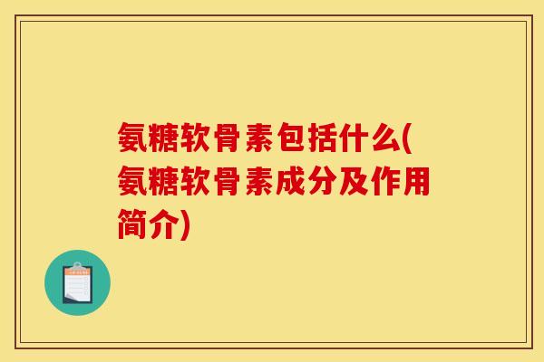 氨糖软骨素包括什么(氨糖软骨素成分及作用简介)