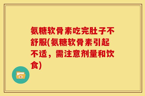 氨糖软骨素吃完肚子不舒服(氨糖软骨素引起不适，需注意剂量和饮食)