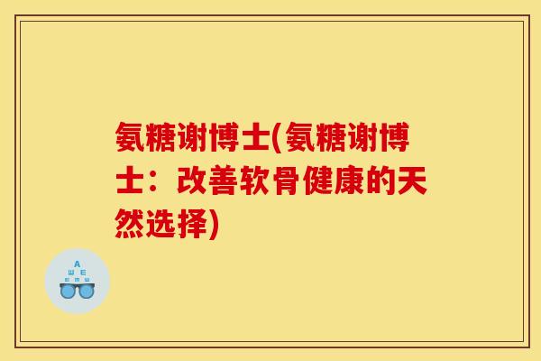 氨糖谢博士(氨糖谢博士：改善软骨健康的天然选择)