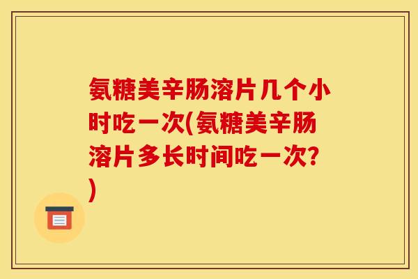 氨糖美辛肠溶片几个小时吃一次(氨糖美辛肠溶片多长时间吃一次？)