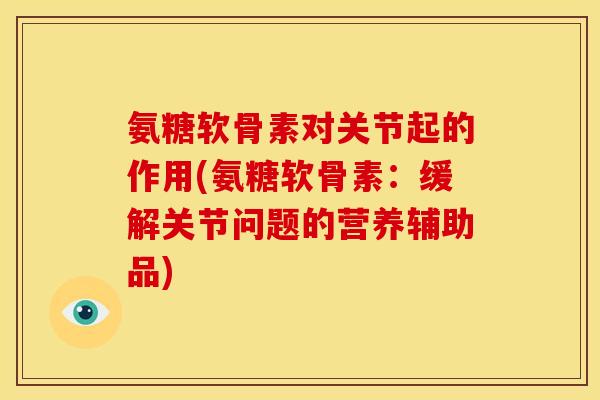氨糖软骨素对关节起的作用(氨糖软骨素：缓解关节问题的营养辅助品)