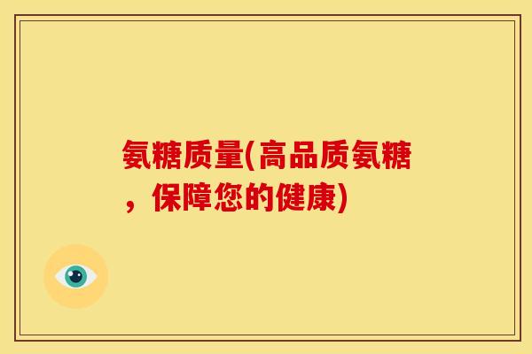氨糖质量(高品质氨糖，保障您的健康)