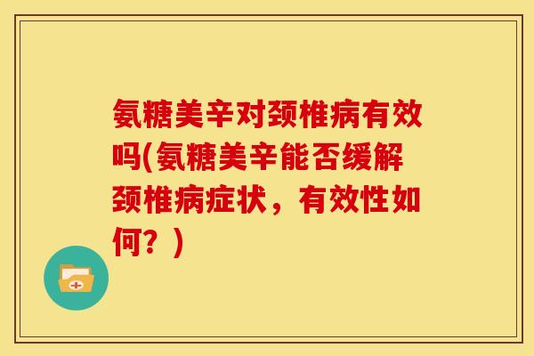 氨糖美辛对颈椎病有效吗(氨糖美辛能否缓解颈椎病症状，有效性如何？)