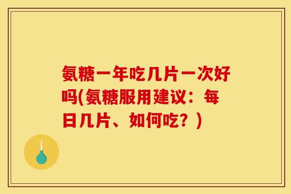 氨糖一年吃几片一次好吗(氨糖服用建议：每日几片、如何吃？)