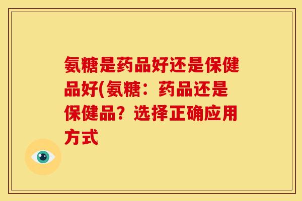 氨糖是药品好还是保健品好(氨糖：药品还是保健品？选择正确应用方式