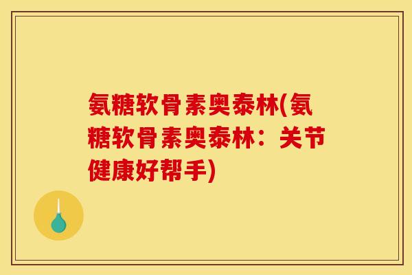 氨糖软骨素奥泰林(氨糖软骨素奥泰林：关节健康好帮手)