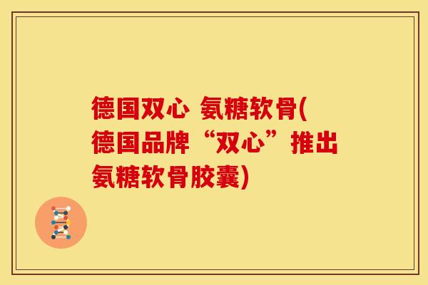 德国双心 氨糖软骨(德国品牌“双心”推出氨糖软骨胶囊)