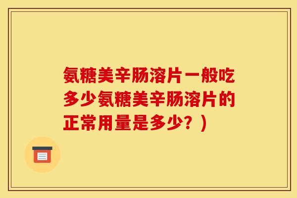 氨糖美辛肠溶片一般吃多少氨糖美辛肠溶片的正常用量是多少？)
