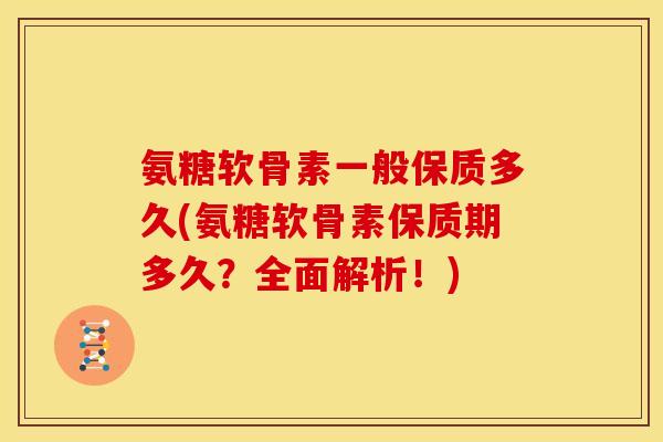 氨糖软骨素一般保质多久(氨糖软骨素保质期多久？全面解析！)