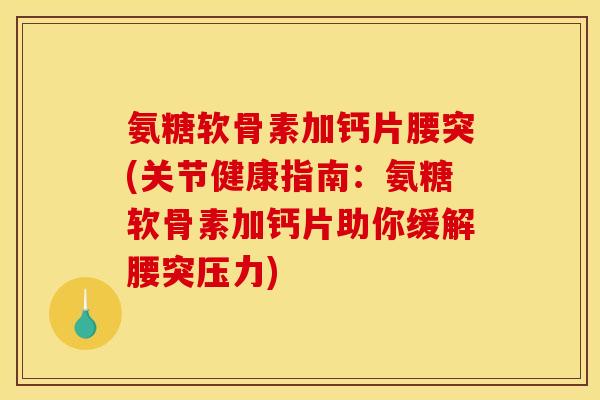 氨糖软骨素加钙片腰突(关节健康指南：氨糖软骨素加钙片助你缓解腰突压力)