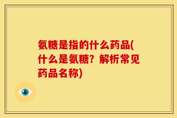 氨糖是指的什么药品(什么是氨糖？解析常见药品名称)