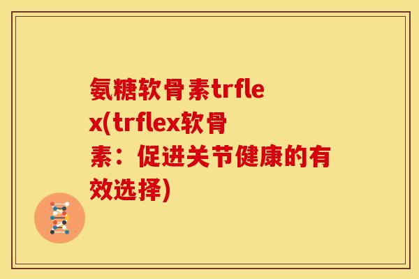 氨糖软骨素trflex(trflex软骨素：促进关节健康的有效选择)