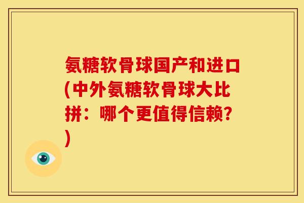 氨糖软骨球国产和进口(中外氨糖软骨球大比拼：哪个更值得信赖？)
