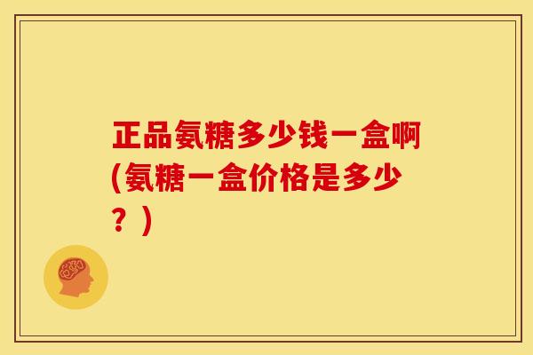 正品氨糖多少钱一盒啊(氨糖一盒价格是多少？)