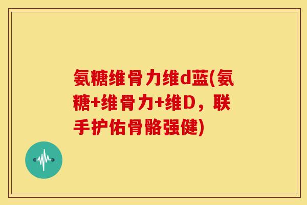 氨糖维骨力维d蓝(氨糖+维骨力+维D，联手护佑骨骼强健)