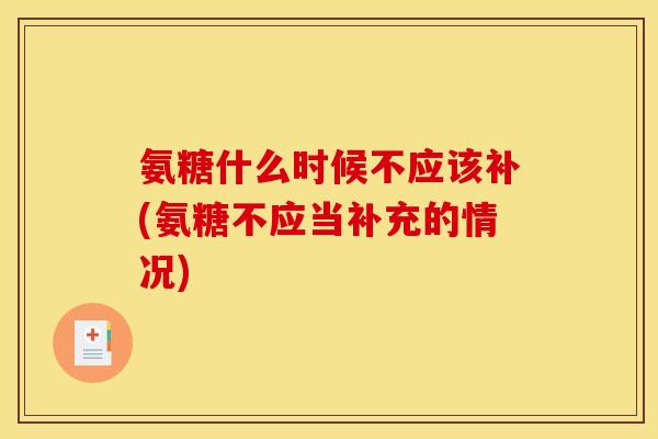 氨糖什么时候不应该补(氨糖不应当补充的情况)
