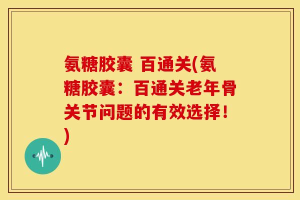 氨糖胶囊 百通关(氨糖胶囊：百通关老年骨关节问题的有效选择！)
