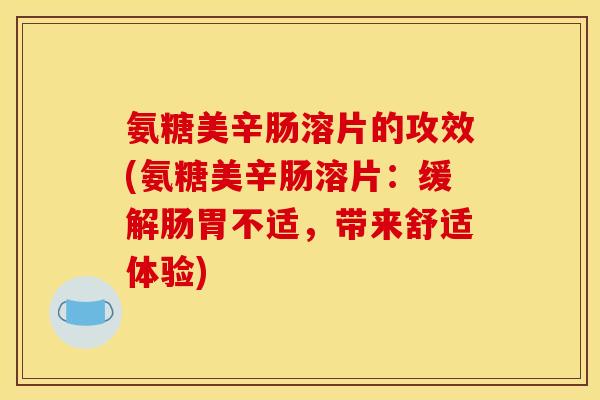 氨糖美辛肠溶片的攻效(氨糖美辛肠溶片：缓解肠胃不适，带来舒适体验)