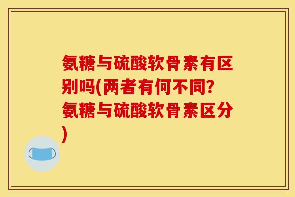 氨糖与硫酸软骨素有区别吗(两者有何不同？氨糖与硫酸软骨素区分)