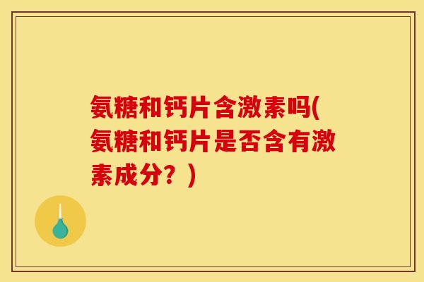 氨糖和钙片含激素吗(氨糖和钙片是否含有激素成分？)