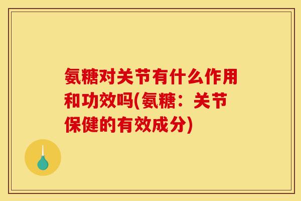 氨糖对关节有什么作用和功效吗(氨糖：关节保健的有效成分)