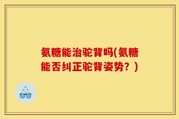 氨糖能治驼背吗(氨糖能否纠正驼背姿势？)