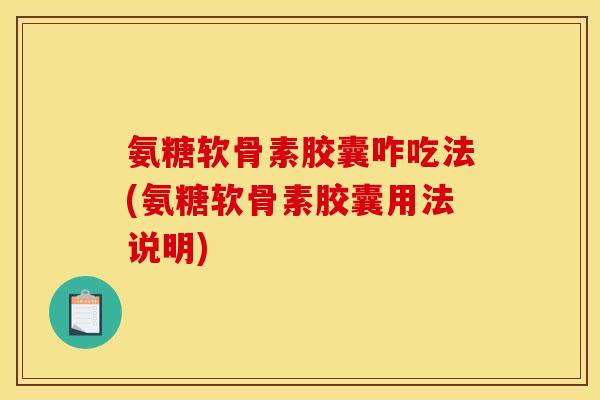 氨糖软骨素胶囊咋吃法(氨糖软骨素胶囊用法说明)