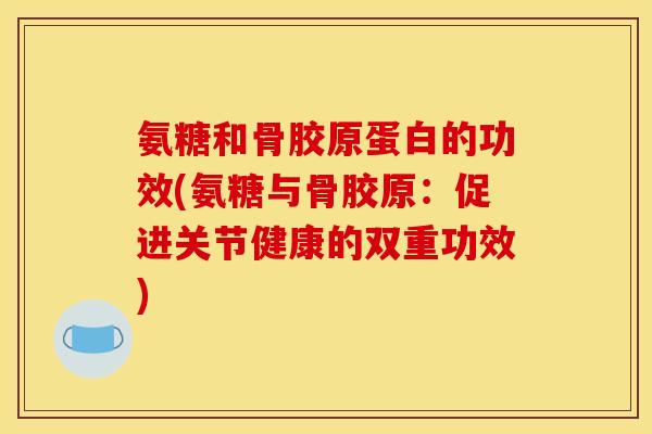 氨糖和骨胶原蛋白的功效(氨糖与骨胶原：促进关节健康的双重功效)