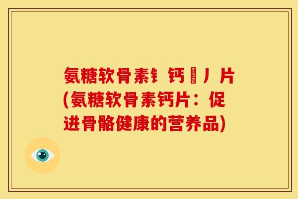 氨糖软骨素钅钙亅丿片(氨糖软骨素钙片：促进骨骼健康的营养品)