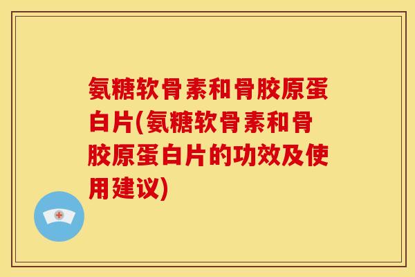 氨糖软骨素和骨胶原蛋白片(氨糖软骨素和骨胶原蛋白片的功效及使用建议)