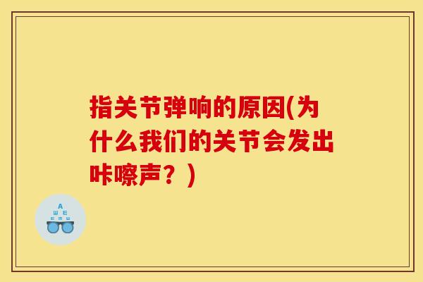 指关节弹响的原因(为什么我们的关节会发出咔嚓声？)