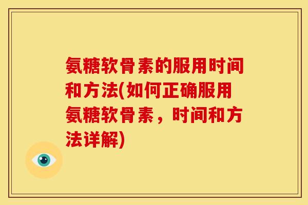 氨糖软骨素的服用时间和方法(如何正确服用氨糖软骨素，时间和方法详解)