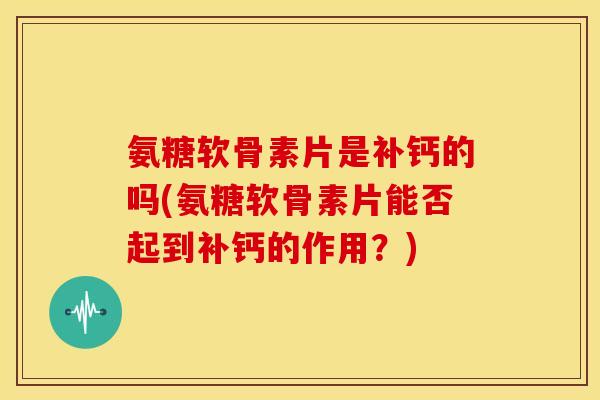 氨糖软骨素片是补钙的吗(氨糖软骨素片能否起到补钙的作用？)