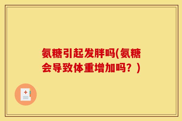 氨糖引起发胖吗(氨糖会导致体重增加吗？)