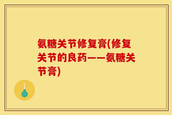 氨糖关节修复膏(修复关节的良药——氨糖关节膏)