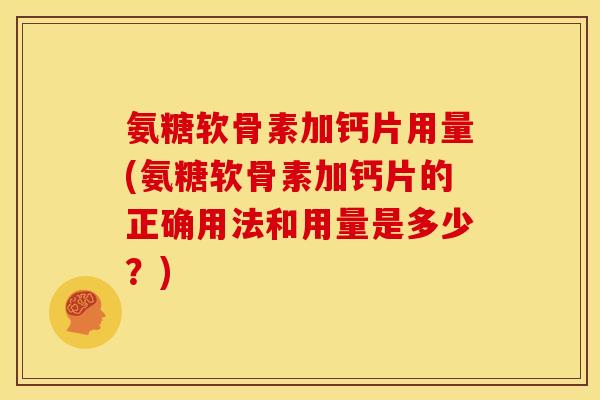 氨糖软骨素加钙片用量(氨糖软骨素加钙片的正确用法和用量是多少？)
