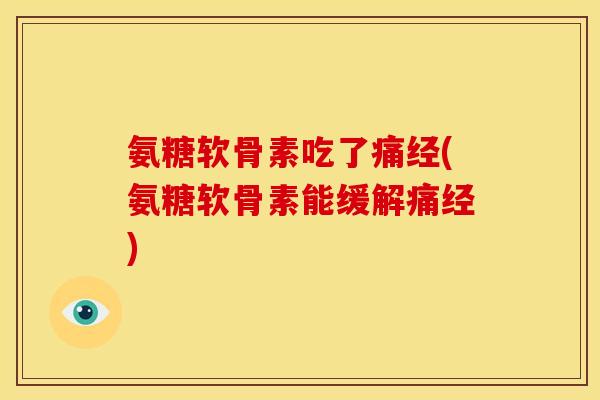 氨糖软骨素吃了痛经(氨糖软骨素能缓解痛经)