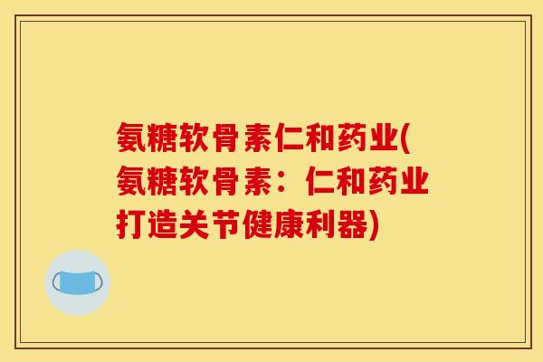 氨糖软骨素仁和药业(氨糖软骨素：仁和药业打造关节健康利器)