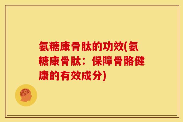 氨糖康骨肽的功效(氨糖康骨肽：保障骨骼健康的有效成分)