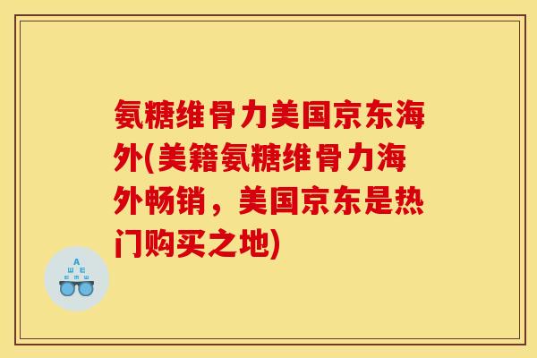 氨糖维骨力美国京东海外(美籍氨糖维骨力海外畅销，美国京东是热门购买之地)