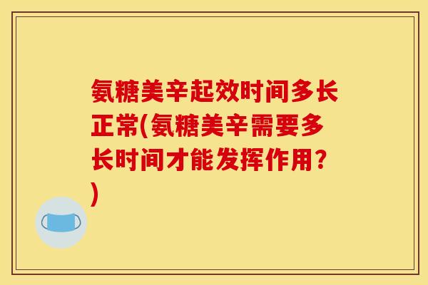 氨糖美辛起效时间多长正常(氨糖美辛需要多长时间才能发挥作用？)