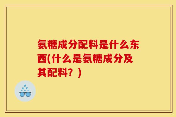 氨糖成分配料是什么东西(什么是氨糖成分及其配料？)