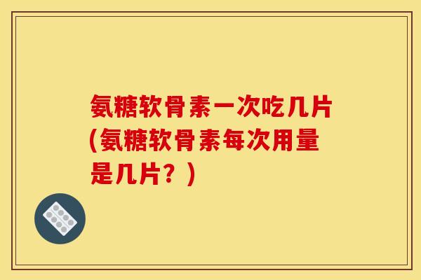 氨糖软骨素一次吃几片(氨糖软骨素每次用量是几片？)